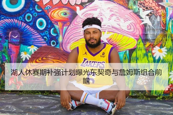 湖人休赛期补强计划曝光东契奇与詹姆斯组合前瞻