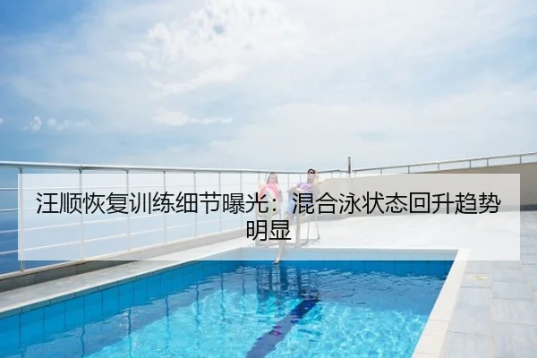 汪顺恢复训练细节曝光：混合泳状态回升趋势明显
