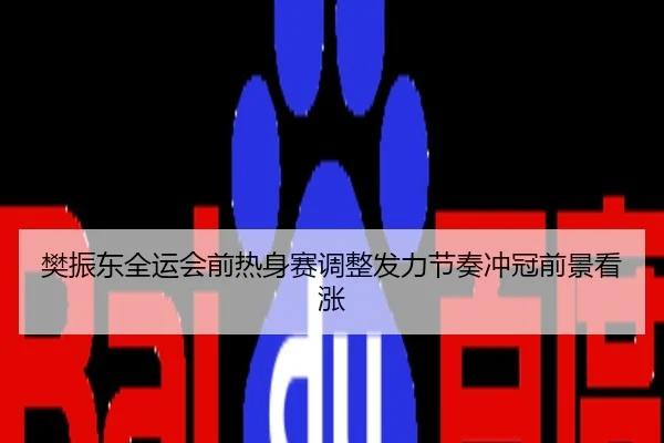 樊振东全运会前热身赛调整发力节奏冲冠前景看涨