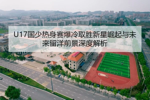 U17国少热身赛爆冷取胜新星崛起与未来留洋前景深度解析