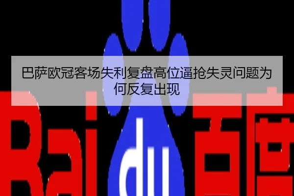 巴萨欧冠客场失利复盘高位逼抢失灵问题为何反复出现